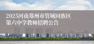 2025河南郑州市管城回族区第六中学教师招聘公告