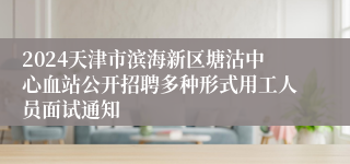 2024天津市滨海新区塘沽中心血站公开招聘多种形式用工人员面试通知 