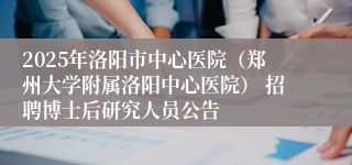 2025年洛阳市中心医院（郑州大学附属洛阳中心医院） 招聘博士后研究人员公告