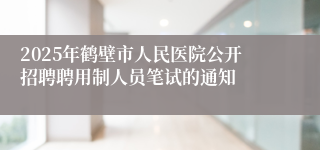 2025年鹤壁市人民医院公开招聘聘用制人员笔试的通知