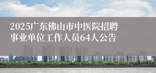 2025广东佛山市中医院招聘事业单位工作人员64人公告