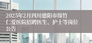 2025年2月四川德阳市绵竹仁爱医院招聘医生、护士等岗位公告