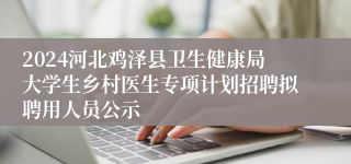 2024河北鸡泽县卫生健康局大学生乡村医生专项计划招聘拟聘用人员公示