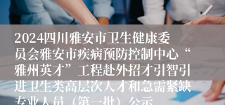 2024四川雅安市卫生健康委员会雅安市疾病预防控制中心“雅州英才”工程赴外招才引智引进卫生类高层次人才和急需紧缺专业人员（第一批）公示