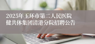 2025年玉环市第二人民医院健共体集团清港分院招聘公告