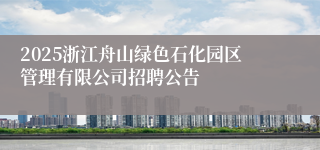 2025浙江舟山绿色石化园区管理有限公司招聘公告