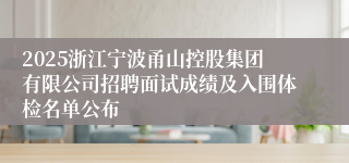 2025浙江宁波甬山控股集团有限公司招聘面试成绩及入围体检名单公布
