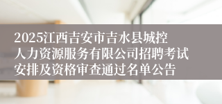 2025江西吉安市吉水县城控人力资源服务有限公司招聘考试安排及资格审查通过名单公告
