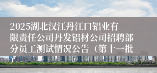 2025湖北汉江丹江口铝业有限责任公司丹发铝材公司招聘部分员工测试情况公告（第十一批）