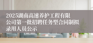 2025湖南高速养护工程有限公司第一批招聘任务型合同制拟录用人员公示