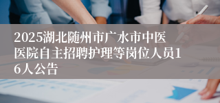 2025湖北随州市广水市中医医院自主招聘护理等岗位人员16人公告