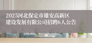 2025河北保定市雄安高新区建设发展有限公司招聘6人公告