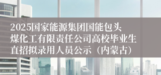2025国家能源集团国能包头煤化工有限责任公司高校毕业生直招拟录用人员公示（内蒙古）