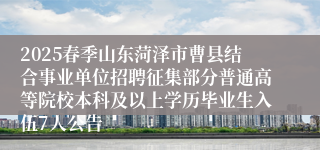 2025春季山东菏泽市曹县结合事业单位招聘征集部分普通高等院校本科及以上学历毕业生入伍7人公告