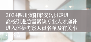 2024四川资阳市安岳县走进高校引进急需紧缺专业人才递补进入体检考察人员名单及有关事项公告