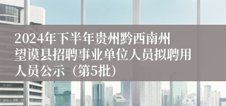 2024年下半年贵州黔西南州望谟县招聘事业单位人员拟聘用人员公示（第5批）
