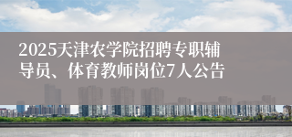 2025天津农学院招聘专职辅导员、体育教师岗位7人公告