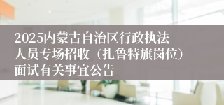 2025内蒙古自治区行政执法人员专场招收（扎鲁特旗岗位）面试有关事宜公告