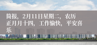 简报，2月11日星期二，农历正月月十四，工作愉快，平安喜乐