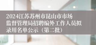 2024江苏苏州市昆山市市场监督管理局招聘编外工作人员拟录用名单公示（第二批）