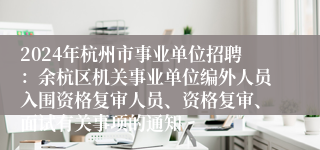 2024年杭州市事业单位招聘：余杭区机关事业单位编外人员入围资格复审人员、资格复审、面试有关事项的通知