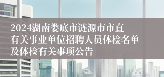 2024湖南娄底市涟源市市直有关事业单位招聘人员体检名单及体检有关事项公告