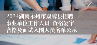 2024湖南永州市双牌县招聘事业单位工作人员  资格复审合格及面试入围人员名单公示