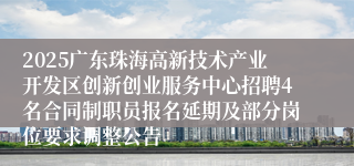 2025广东珠海高新技术产业开发区创新创业服务中心招聘4名合同制职员报名延期及部分岗位要求调整公告