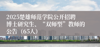 2025楚雄师范学院公开招聘博士研究生、“双师型”教师的公告（65人）