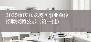 2025重庆九龙坡区事业单位招聘拟聘公示（第一批）