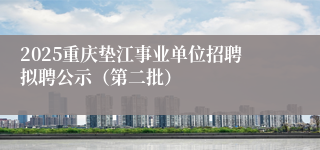 2025重庆垫江事业单位招聘拟聘公示（第二批）
