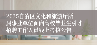 2025自治区文化和旅游厅所属事业单位面向高校毕业生引才招聘工作人员线上考核公告
