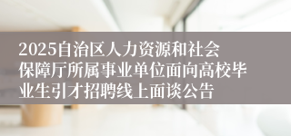 2025自治区人力资源和社会保障厅所属事业单位面向高校毕业生引才招聘线上面谈公告