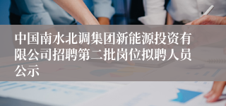 中国南水北调集团新能源投资有限公司招聘第二批岗位拟聘人员公示