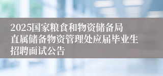 2025国家粮食和物资储备局直属储备物资管理处应届毕业生招聘面试公告