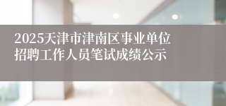2025天津市津南区事业单位招聘工作人员笔试成绩公示