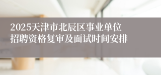 2025天津市北辰区事业单位招聘资格复审及面试时间安排