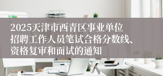 2025天津市西青区事业单位招聘工作人员笔试合格分数线、资格复审和面试的通知