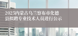 2025内蒙古乌兰察布市化德县拟聘专业技术人员进行公示