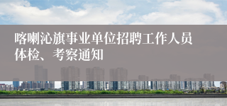 喀喇沁旗事业单位招聘工作人员体检、考察通知