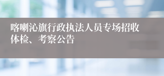 喀喇沁旗行政执法人员专场招收体检、考察公告
