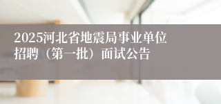 2025河北省地震局事业单位招聘（第一批）面试公告