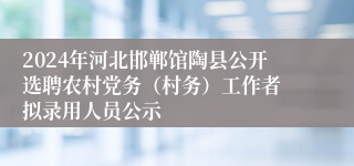 2024年河北邯郸馆陶县公开选聘农村党务（村务）工作者 拟录用人员公示