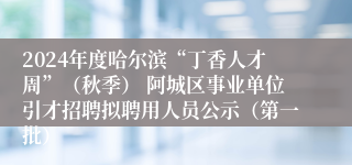 2024年度哈尔滨“丁香人才周”（秋季） 阿城区事业单位引才招聘拟聘用人员公示（第一批）