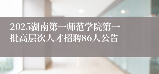 2025湖南第一师范学院第一批高层次人才招聘86人公告