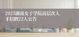 2025湖南女子学院高层次人才招聘22人公告