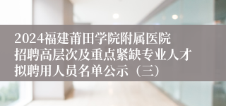 2024福建莆田学院附属医院招聘高层次及重点紧缺专业人才拟聘用人员名单公示（三）