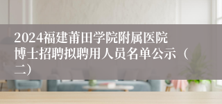 2024福建莆田学院附属医院博士招聘拟聘用人员名单公示（二）