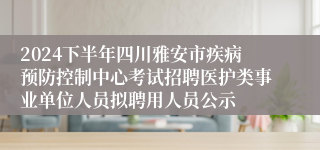 2024下半年四川雅安市疾病预防控制中心考试招聘医护类事业单位人员拟聘用人员公示