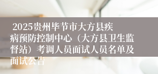  2025贵州毕节市大方县疾病预防控制中心（大方县卫生监督站）考调人员面试人员名单及面试公告